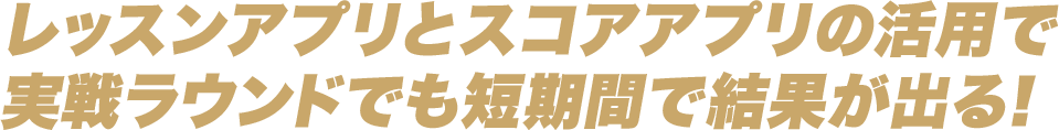 レッスンアプリとスコアアプリの活用で実戦ラウンドでも短期間で結果が出る！