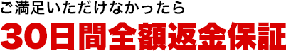 ご満足いただけなかったら30日間全額返金保証