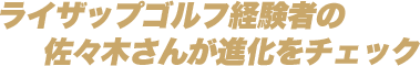 ライザップゴルフ経験者の佐々木さんが進化をチェック
