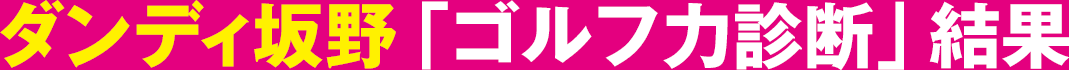ダンディ坂野「ゴルフ力診断」結果