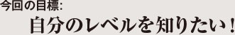 今回の目標：自分のレベルを知りたい！