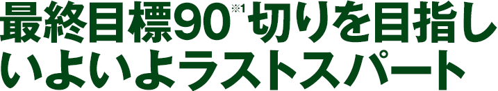 最終目標90※1切りを目指しいよいよラストスパート
