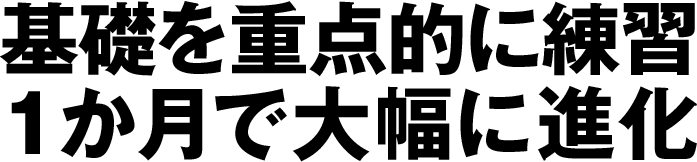 基礎を重点的に練習 1か月で大幅に進化
