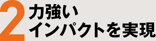 2 力強いインパクトを実現
