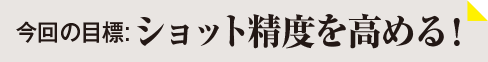 今回の目標：ショット精度を高める！