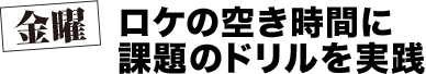 金曜 ロケの空き時間に課題のドリルを実践