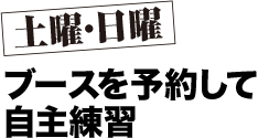土曜・日曜 ブースを予約して自主練習