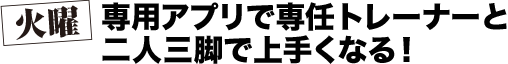 火曜 専用アプリで専任トレーナーと二人三脚で上手くなる！
