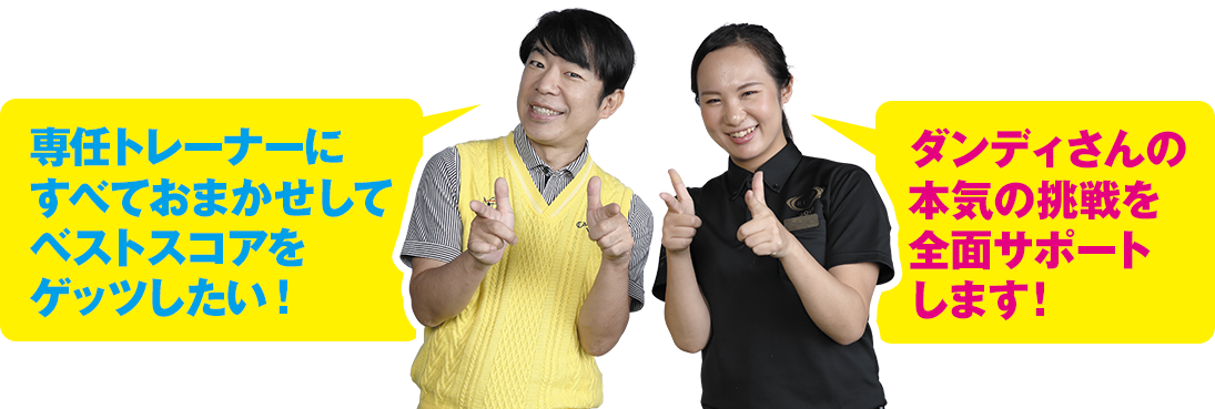 「専任トレーナーにすべておまかせしてベストスコアをゲッツしたい！」「ダンディさんの本気の挑戦を全面サポートします！」