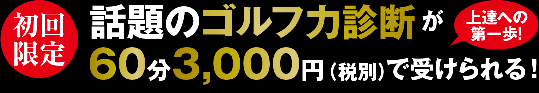 初回限定 上達への第一歩！ 話題のゴルフ力診断が60分3,000円（税別）で受けられる！