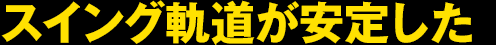 スイング軌道が安定した