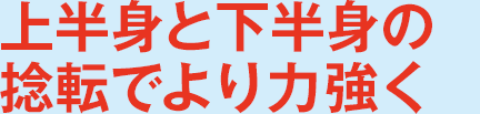 上半身と下半身の捻転でより力強く