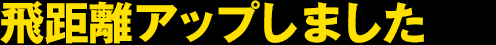 飛距離アップしました