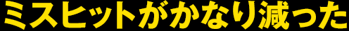 ミスヒットがかなり減った