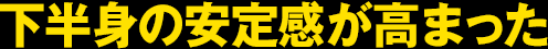 下半身の安定感が高まった