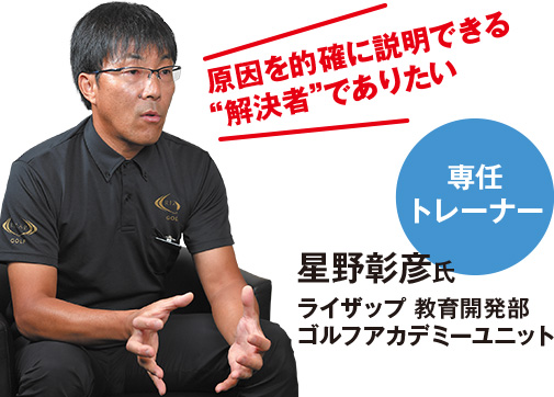 原因を的確に説明できる“解決者”でありたい 専任トレーナー 星野彰彦氏 ライザップ 教育開発部 ゴルフアカデミーユニット