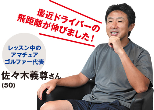 最近ドライバーの飛距離が伸びました！ レッスン中のアマチュアゴルファー代表 佐々木義尊さん（50）