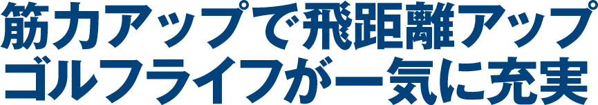 筋力アップで飛距離アップゴルフライフが一気に充実