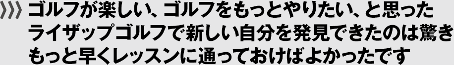 ゴルフが楽しい、ゴルフをもっとやりたい、と思ったライザップゴルフで新しい自分を発見できたのは驚きもっと早くレッスンに通っておけばよかったです