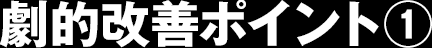 劇的改善ポイント①