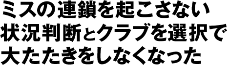 ミスの連鎖を起こさない状況判断とクラブを選択で大たたきをしなくなった