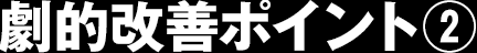 劇的改善ポイント②