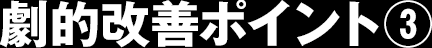 劇的改善ポイント③