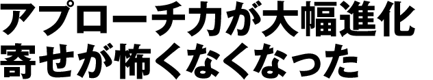 アプローチ力が大幅進化寄せが怖くなくなった
