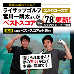 結果にコミットする。® ライザップゴルフ2か月コースで宮川一朗太さんがベストスコア104※→78※更新！インドアシミュレーターで計測 第3回（最終回）これがベストスコアの全貌だ！
