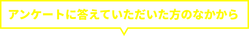 アンケートに答えていただいた方のなかから